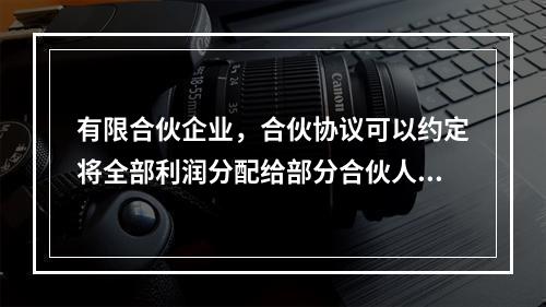 有限合伙企业，合伙协议可以约定将全部利润分配给部分合伙人。但