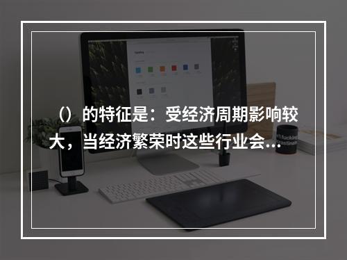 （）的特征是：受经济周期影响较大，当经济繁荣时这些行业会相应