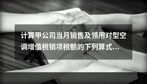 计算甲公司当月销售及领用对型空调增值税销项税额的下列算式中，