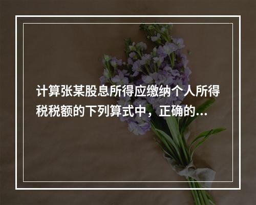 计算张某股息所得应缴纳个人所得税税额的下列算式中，正确的是（