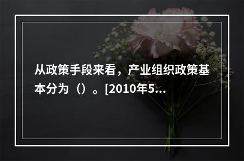 从政策手段来看，产业组织政策基本分为（）。[2010年5月二