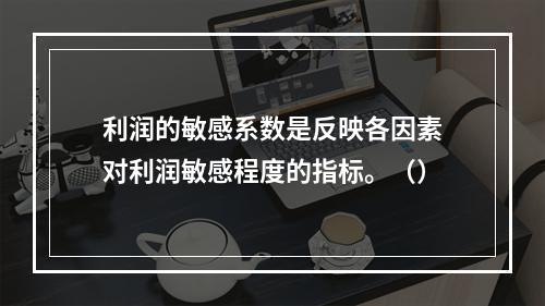 利润的敏感系数是反映各因素对利润敏感程度的指标。（）