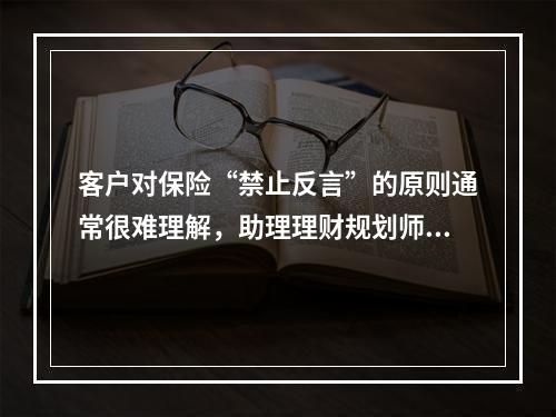 客户对保险“禁止反言”的原则通常很难理解，助理理财规划师在解