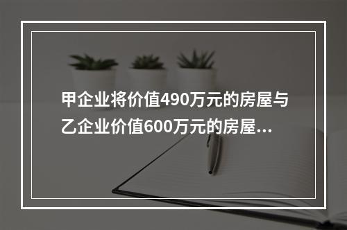 甲企业将价值490万元的房屋与乙企业价值600万元的房屋进行