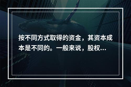 按不同方式取得的资金，其资本成本是不同的。一般来说，股权资金