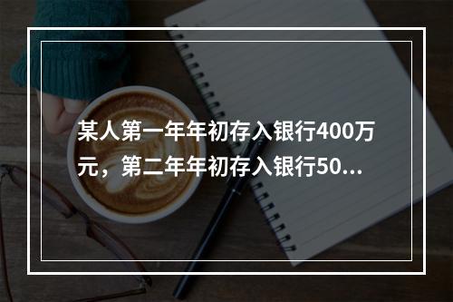 某人第一年年初存入银行400万元，第二年年初存入银行500万