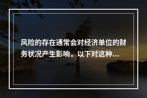 风险的存在通常会对经济单位的财务状况产生影响，以下对这种影响