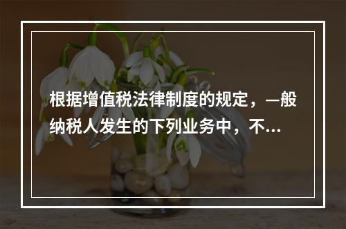 根据增值税法律制度的规定，—般纳税人发生的下列业务中，不得开