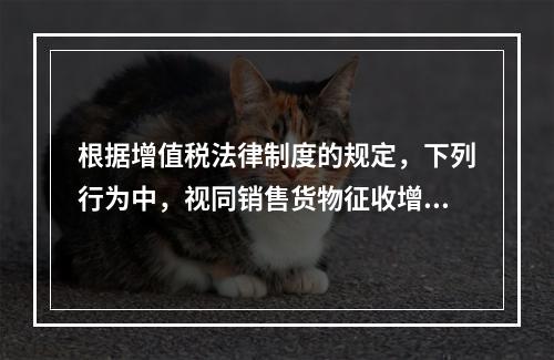 根据增值税法律制度的规定，下列行为中，视同销售货物征收增值税