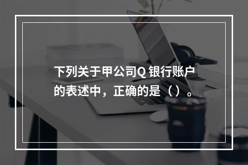 下列关于甲公司Q 银行账户的表述中，正确的是（ ）。