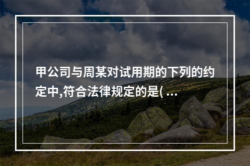 甲公司与周某对试用期的下列的约定中,符合法律规定的是( )