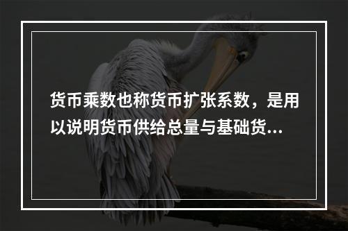 货币乘数也称货币扩张系数，是用以说明货币供给总量与基础货币的