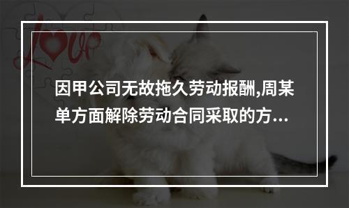 因甲公司无故拖久劳动报酬,周某单方面解除劳动合同采取的方式是