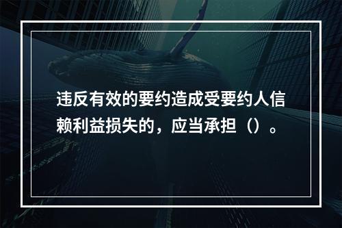 违反有效的要约造成受要约人信赖利益损失的，应当承担（）。