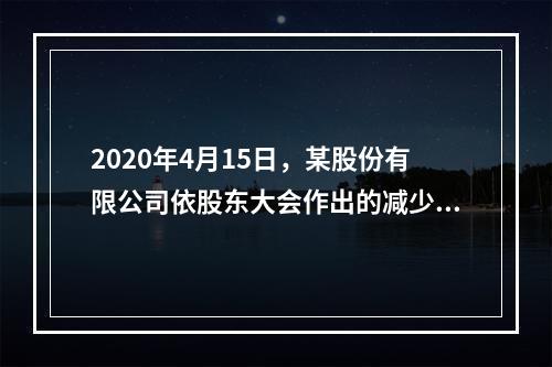 2020年4月15日，某股份有限公司依股东大会作出的减少公司