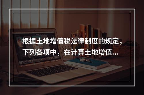 根据土地增值税法律制度的规定，下列各项中，在计算土地增值税计