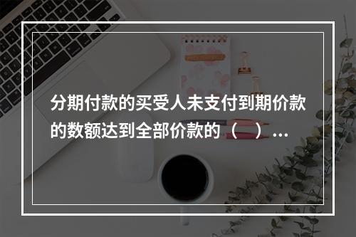 分期付款的买受人未支付到期价款的数额达到全部价款的（　），经