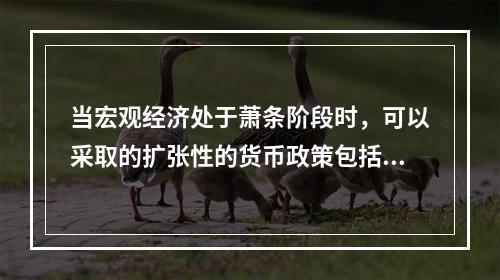 当宏观经济处于萧条阶段时，可以采取的扩张性的货币政策包括（）