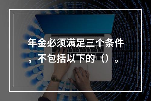 年金必须满足三个条件，不包括以下的（）。