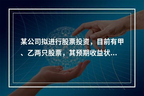 某公司拟进行股票投资，目前有甲、乙两只股票，其预期收益状况