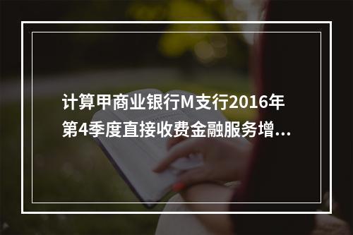 计算甲商业银行M支行2016年第4季度直接收费金融服务增值税