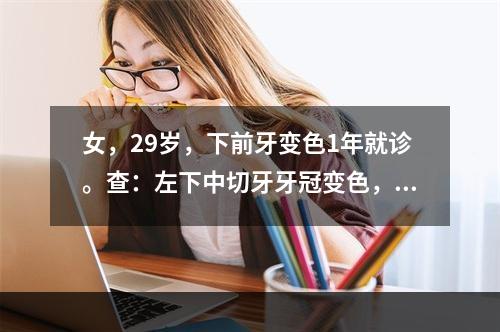 女，29岁，下前牙变色1年就诊。查：左下中切牙牙冠变色，叩痛