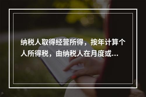 纳税人取得经营所得，按年计算个人所得税，由纳税人在月度或者季