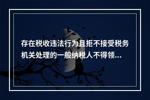 存在税收违法行为且拒不接受税务机关处理的一般纳税人不得领购开