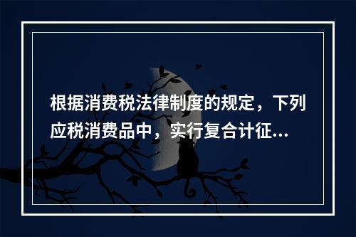 根据消费税法律制度的规定，下列应税消费品中，实行复合计征消费