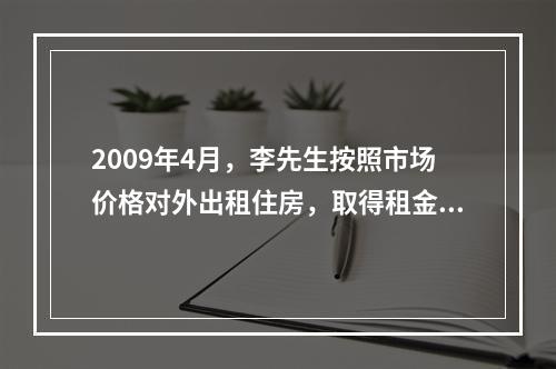 2009年4月，李先生按照市场价格对外出租住房，取得租金收入