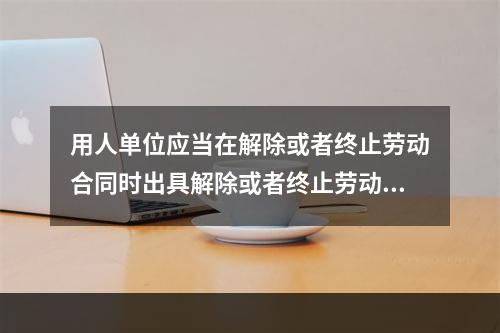 用人单位应当在解除或者终止劳动合同时出具解除或者终止劳动合同