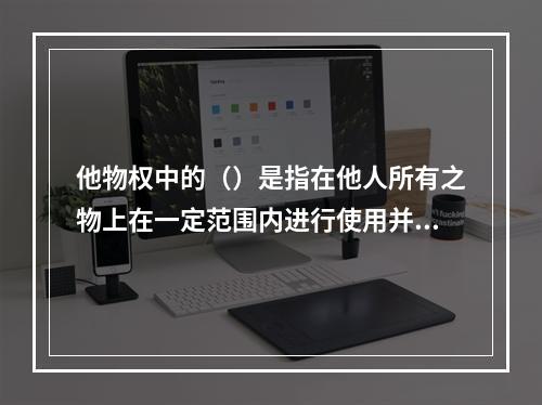 他物权中的（）是指在他人所有之物上在一定范围内进行使用并获取