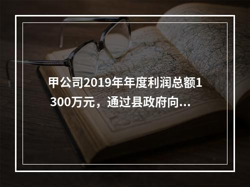 甲公司2019年年度利润总额1 300万元，通过县政府向目标