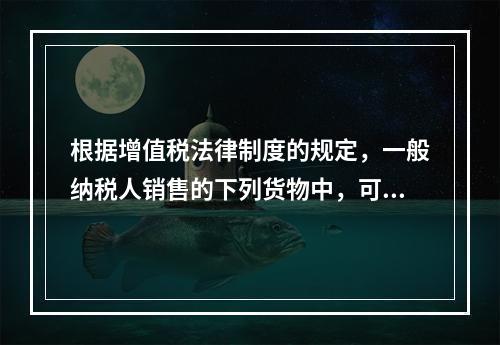 根据增值税法律制度的规定，一般纳税人销售的下列货物中，可以选