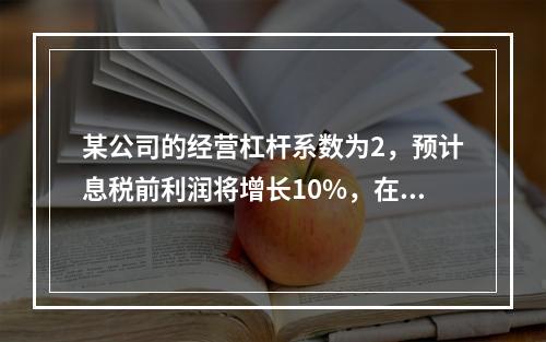 某公司的经营杠杆系数为2，预计息税前利润将增长10%，在其他