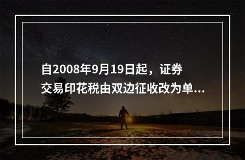 自2008年9月19日起，证券交易印花税由双边征收改为单边征