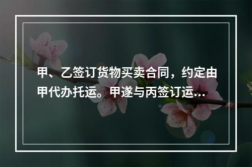 甲、乙签订货物买卖合同，约定由甲代办托运。甲遂与丙签订运输合