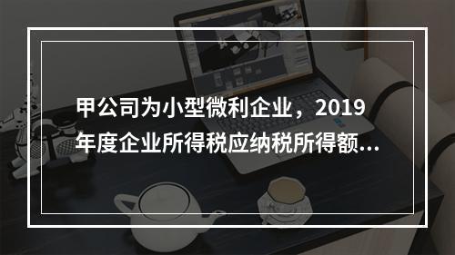 甲公司为小型微利企业，2019年度企业所得税应纳税所得额为1