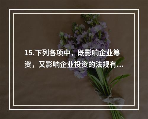 15.下列各项中，既影响企业筹资，又影响企业投资的法规有（　