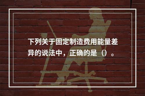 下列关于固定制造费用能量差异的说法中，正确的是（）。