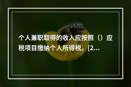 个人兼职取得的收入应按照（）应税项目缴纳个人所得税。[200