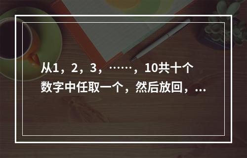 从1，2，3，……，10共十个数字中任取一个，然后放回，先后