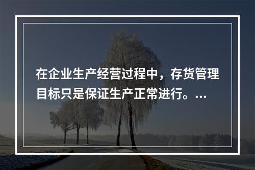 在企业生产经营过程中，存货管理目标只是保证生产正常进行。（）