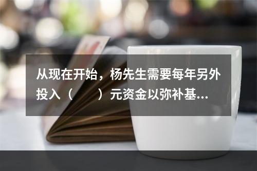 从现在开始，杨先生需要每年另外投入（　　）元资金以弥补基金缺