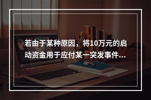 若由于某种原因，将10万元的启动资金用于应付某一突发事件，则