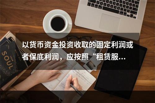 以货币资金投资收取的固定利润或者保底利润，应按照“租赁服务”