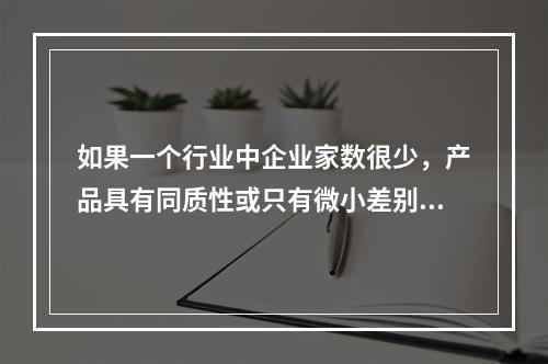 如果一个行业中企业家数很少，产品具有同质性或只有微小差别、相