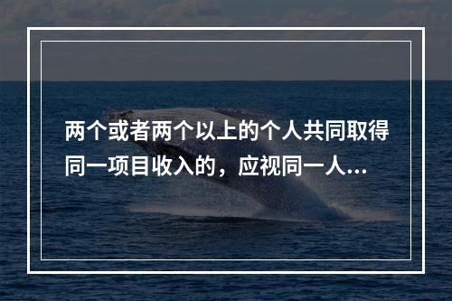 两个或者两个以上的个人共同取得同一项目收入的，应视同一人取得