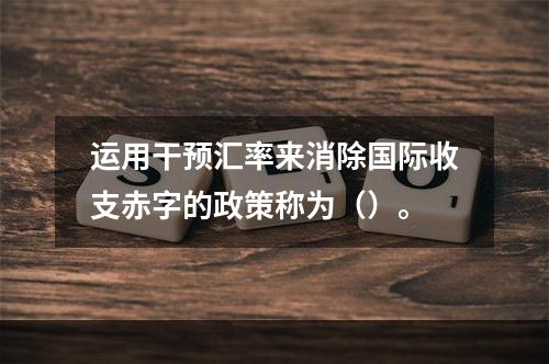 运用干预汇率来消除国际收支赤字的政策称为（）。