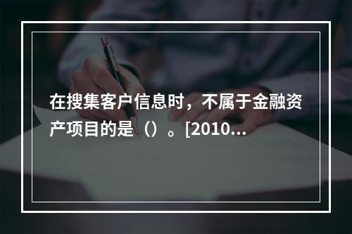 在搜集客户信息时，不属于金融资产项目的是（）。[2010年5